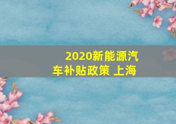 2020新能源汽车补贴政策 上海